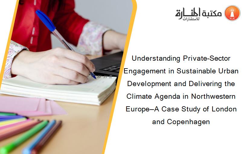 Understanding Private-Sector Engagement in Sustainable Urban Development and Delivering the Climate Agenda in Northwestern Europe—A Case Study of London and Copenhagen
