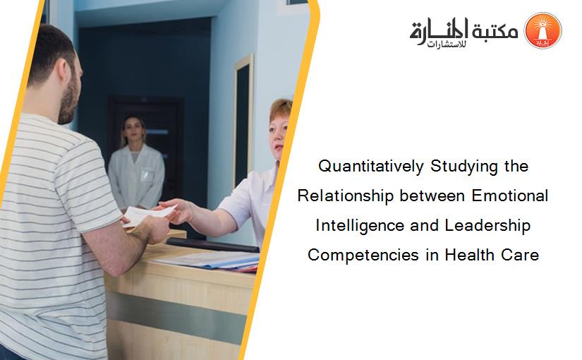 Quantitatively Studying the Relationship between Emotional Intelligence and Leadership Competencies in Health Care
