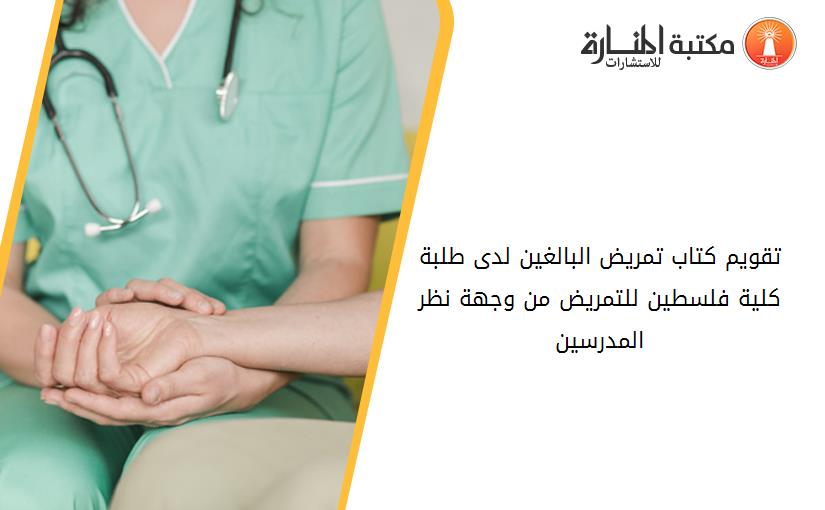 تقويم كتاب تمريض البالغين لدى طلبة كلية فلسطين للتمريض من وجهة نظر المدرسين
