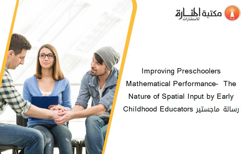 Improving Preschoolers Mathematical Performance-  The Nature of Spatial Input by Early Childhood Educators رسالة ماجستير