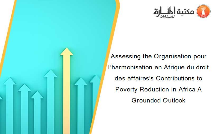 Assessing the Organisation pour l’harmonisation en Afrique du droit des affaires’s Contributions to Poverty Reduction in Africa A Grounded Outlook