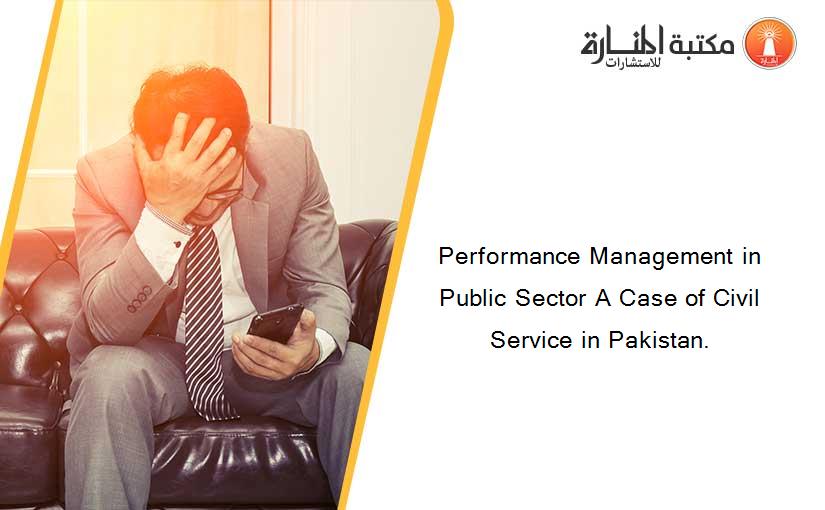 Performance Management in Public Sector A Case of Civil Service in Pakistan.