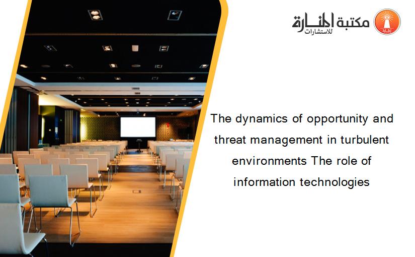 The dynamics of opportunity and threat management in turbulent environments The role of information technologies