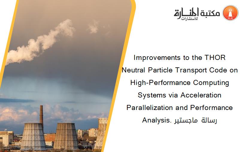 Improvements to the THOR Neutral Particle Transport Code on High-Performance Computing Systems via Acceleration Parallelization and Performance Analysis. رسالة ماجستير
