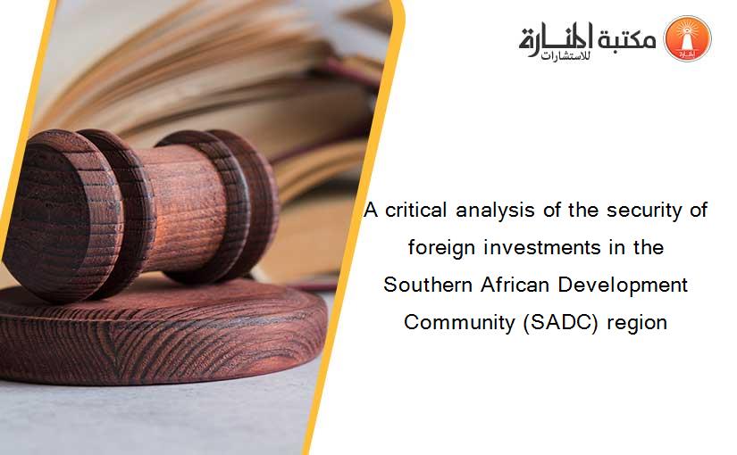 A critical analysis of the security of foreign investments in the Southern African Development Community (SADC) region
