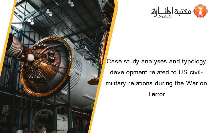 Case study analyses and typology development related to US civil-military relations during the War on Terror