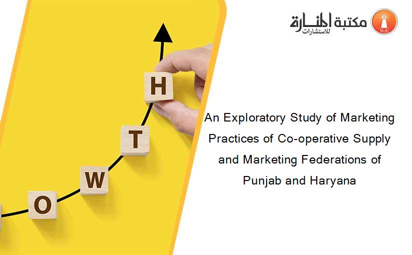 An Exploratory Study of Marketing Practices of Co-operative Supply and Marketing Federations of Punjab and Haryana