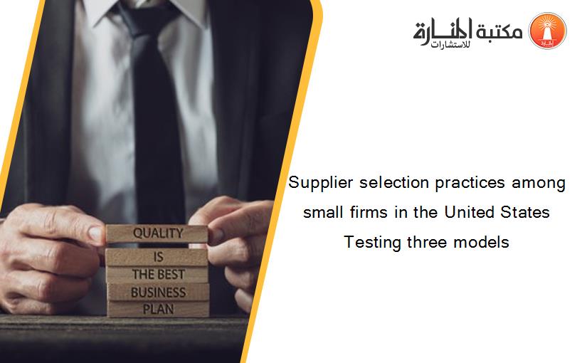 Supplier selection practices among small firms in the United States Testing three models