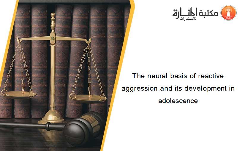 The neural basis of reactive aggression and its development in adolescence