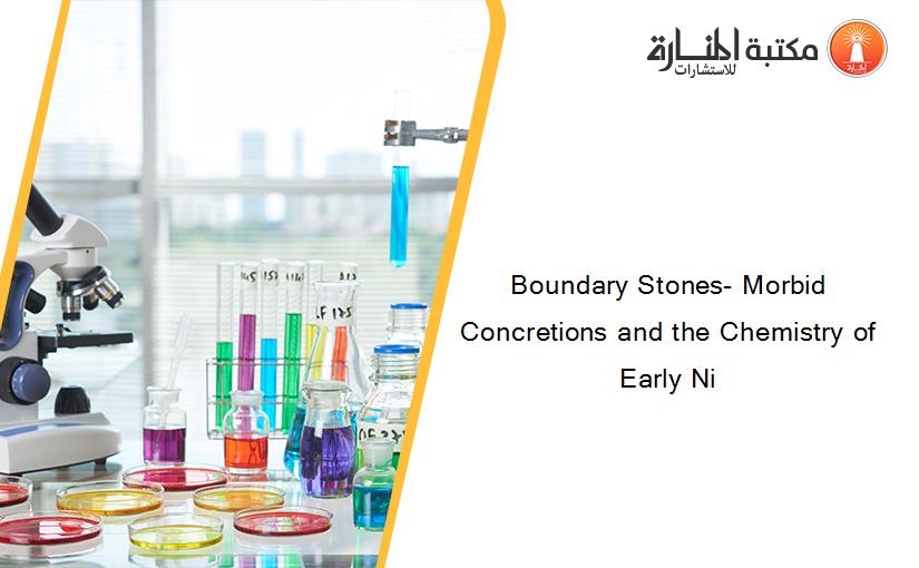 Boundary Stones- Morbid Concretions and the Chemistry of Early Ni