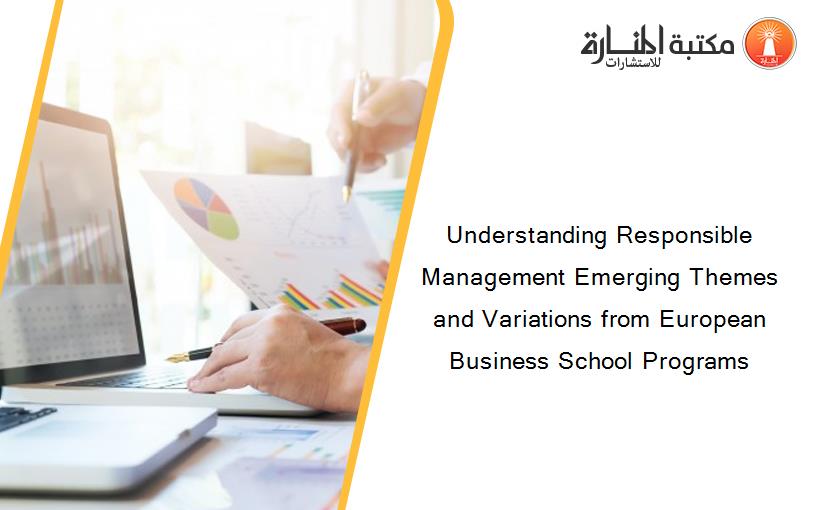 Understanding Responsible Management Emerging Themes and Variations from European Business School Programs