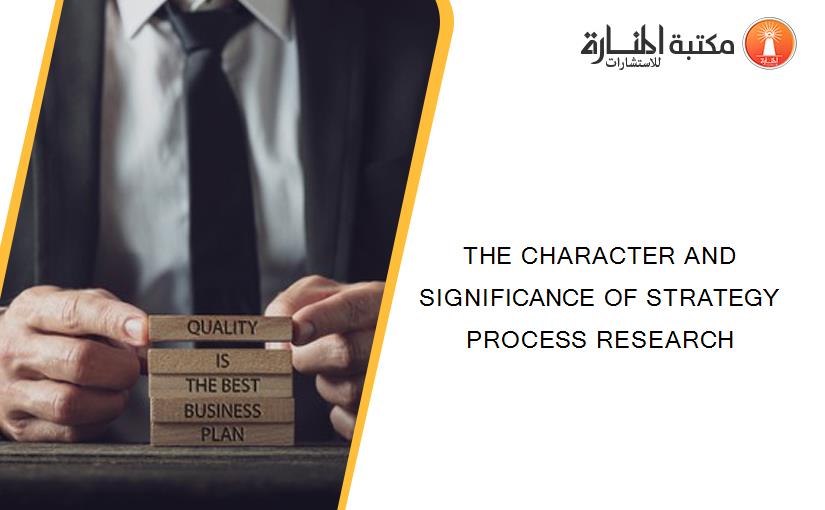 THE CHARACTER AND SIGNIFICANCE OF STRATEGY PROCESS RESEARCH