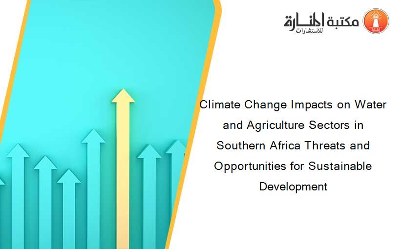 Climate Change Impacts on Water and Agriculture Sectors in Southern Africa Threats and Opportunities for Sustainable Development