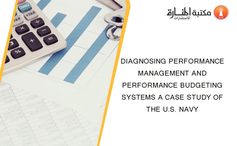 DIAGNOSING PERFORMANCE MANAGEMENT AND PERFORMANCE BUDGETING SYSTEMS A CASE STUDY OF THE U.S. NAVY