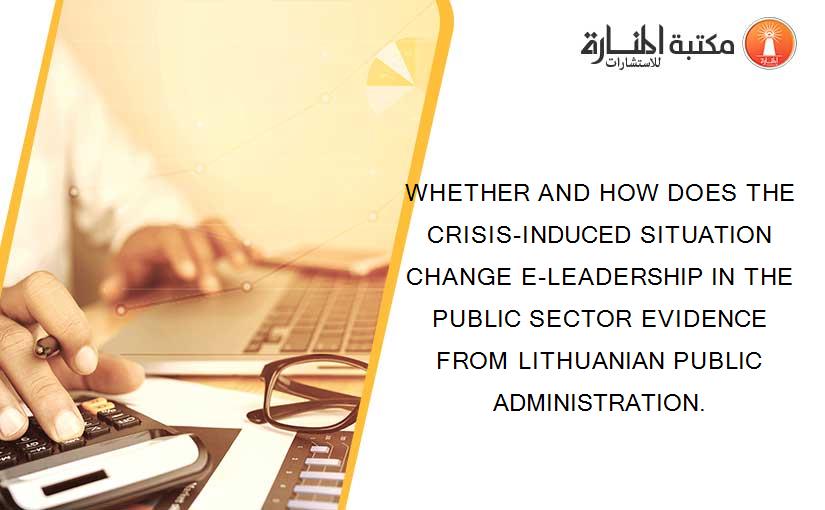 WHETHER AND HOW DOES THE CRISIS-INDUCED SITUATION CHANGE E-LEADERSHIP IN THE PUBLIC SECTOR EVIDENCE FROM LITHUANIAN PUBLIC ADMINISTRATION.