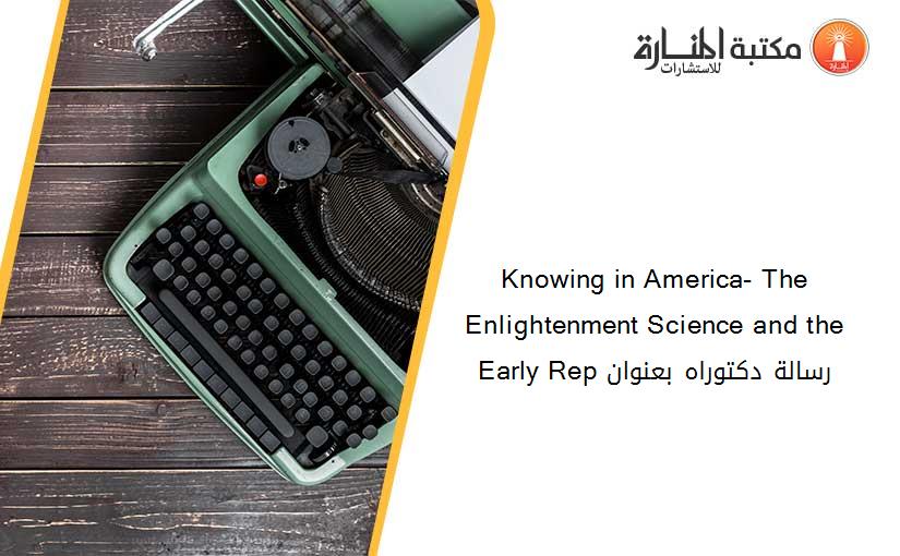 Knowing in America- The Enlightenment Science and the Early Rep رسالة دكتوراه بعنوان