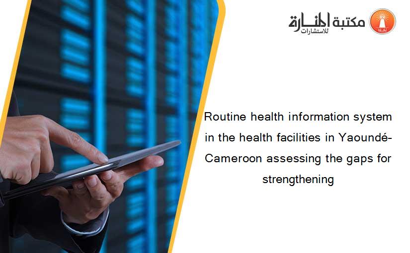 Routine health information system in the health facilities in Yaoundé–Cameroon assessing the gaps for strengthening