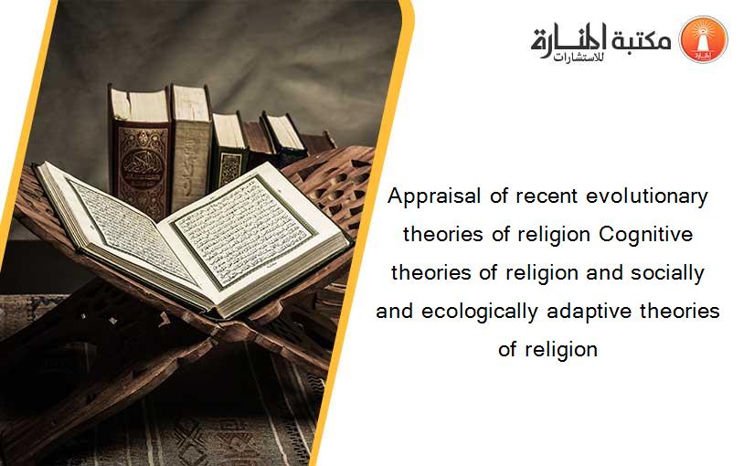 Appraisal of recent evolutionary theories of religion Cognitive theories of religion and socially and ecologically adaptive theories of religion