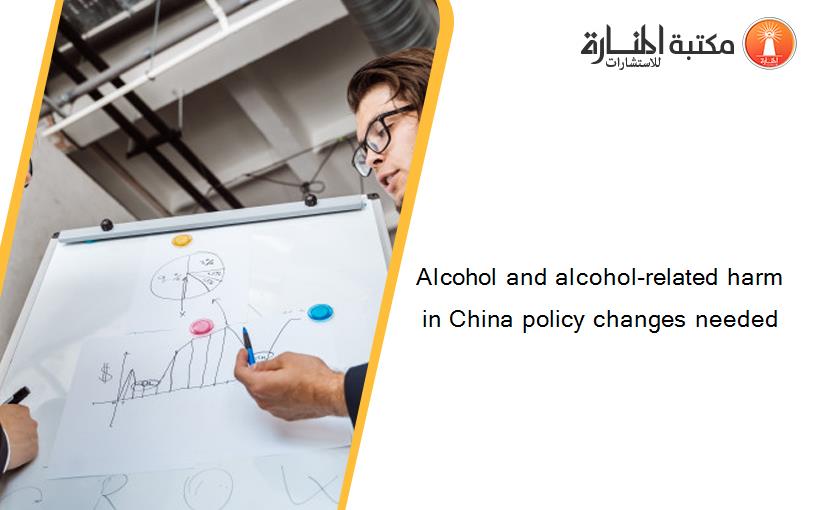 Alcohol and alcohol-related harm in China policy changes needed