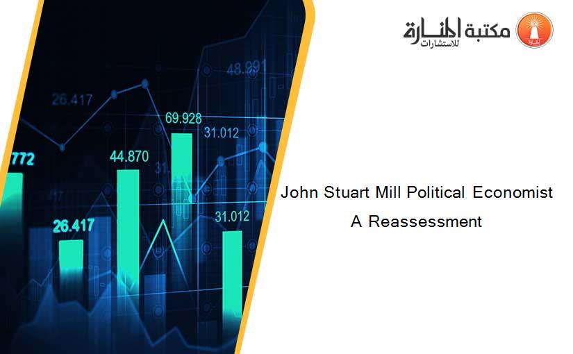 John Stuart Mill Political Economist A Reassessment