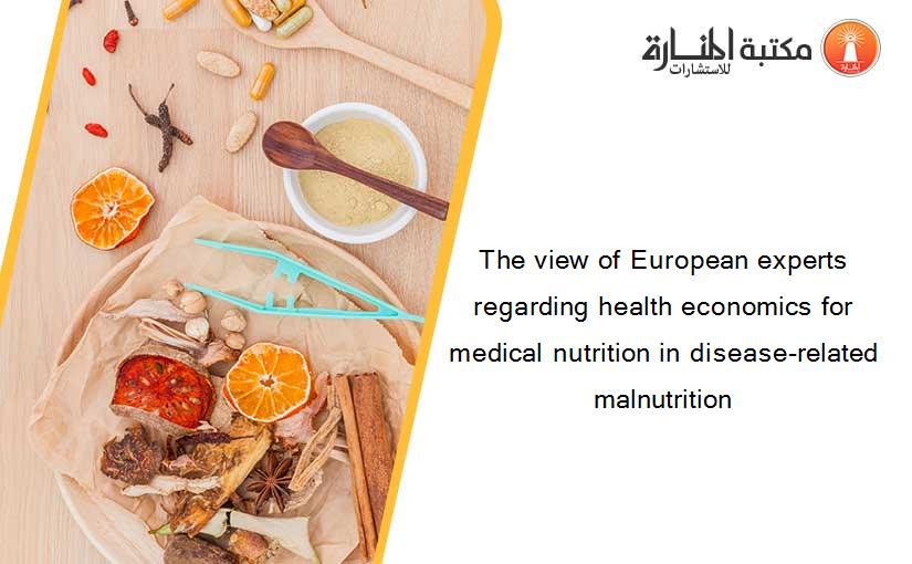 The view of European experts regarding health economics for medical nutrition in disease-related malnutrition