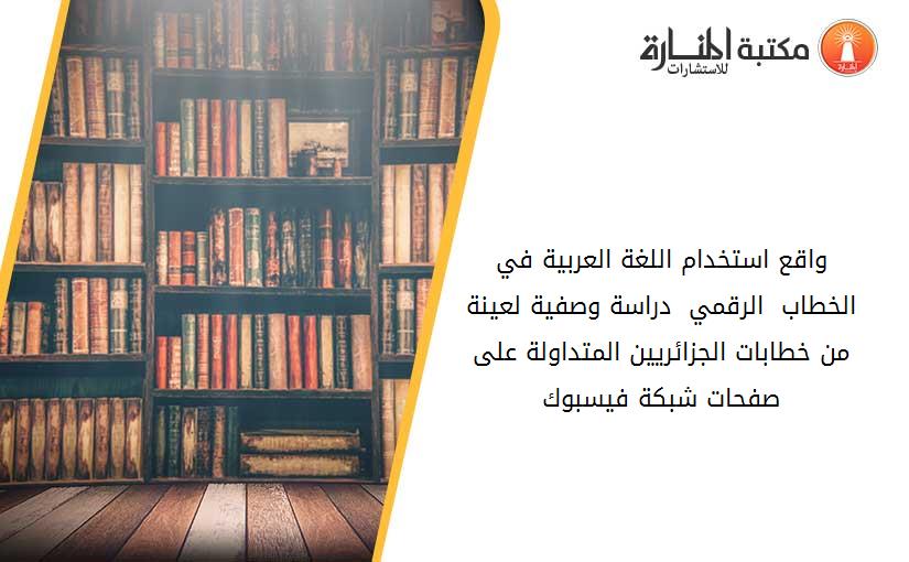 واقع استخدام اللغة العربية في الخطاب  الرقمي - دراسة وصفية لعينة من خطابات الجزائريين المتداولة على صفحات شبكة -فيسبوك-