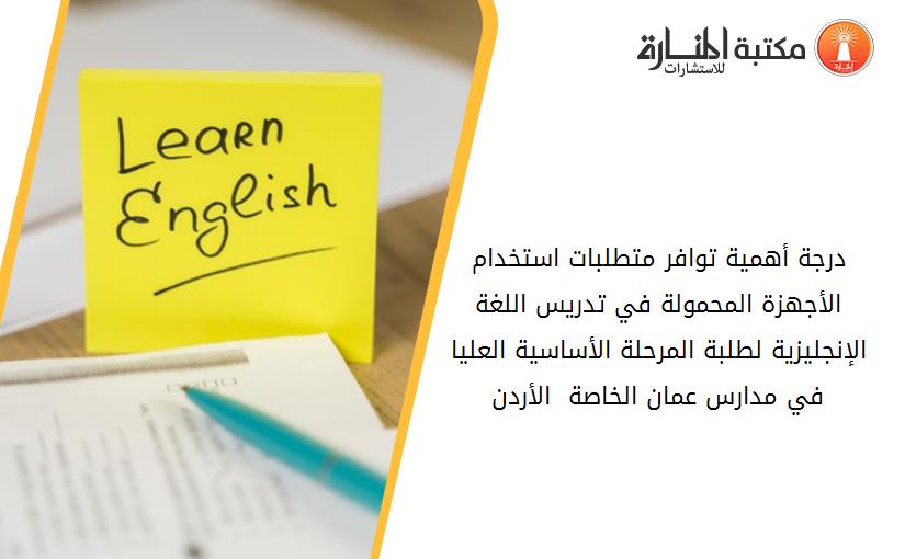 درجة أهمية توافر متطلبات استخدام الأجهزة المحمولة في تدريس اللغة الإنجليزية لطلبة المرحلة الأساسية العليا في مدارس عمان الخاصة - الأردن