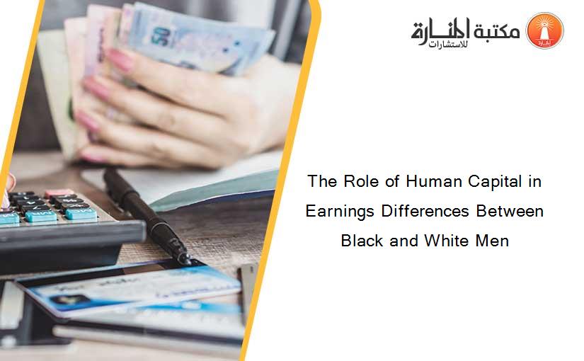 The Role of Human Capital in Earnings Differences Between Black and White Men