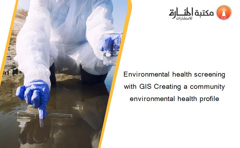 Environmental health screening with GIS Creating a community environmental health profile