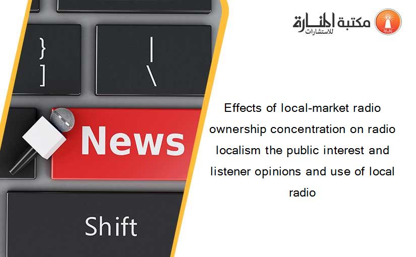 Effects of local-market radio ownership concentration on radio localism the public interest and listener opinions and use of local radio