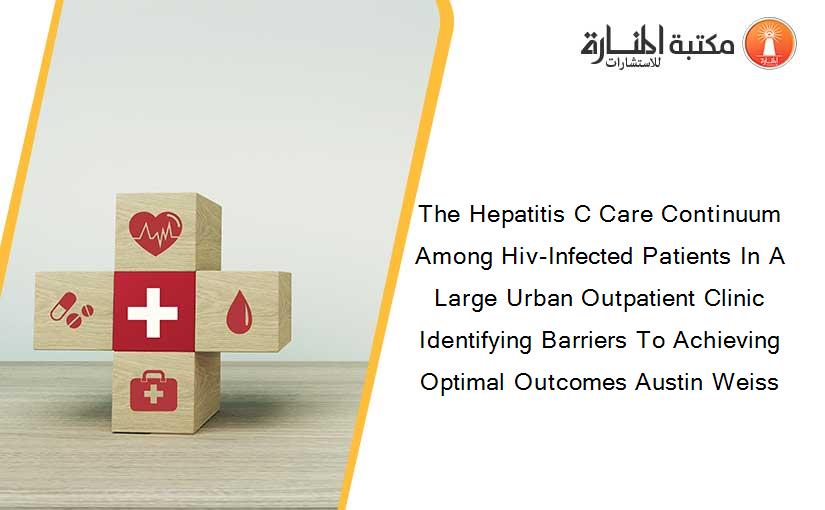 The Hepatitis C Care Continuum Among Hiv-Infected Patients In A Large Urban Outpatient Clinic Identifying Barriers To Achieving Optimal Outcomes Austin Weiss