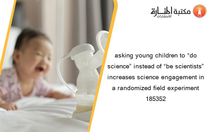 asking young children to “do science” instead of “be scientists” increases science engagement in a randomized field experiment 185352