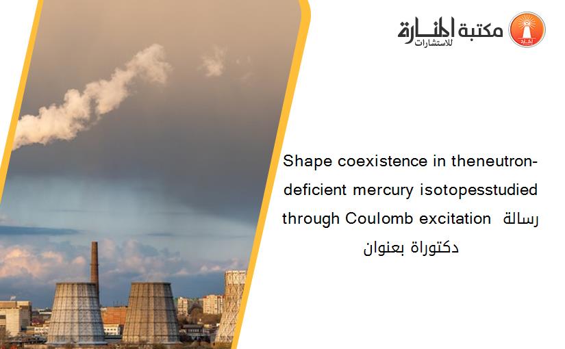 Shape coexistence in theneutron-deficient mercury isotopesstudied through Coulomb excitation رسالة دكتوراة بعنوان
