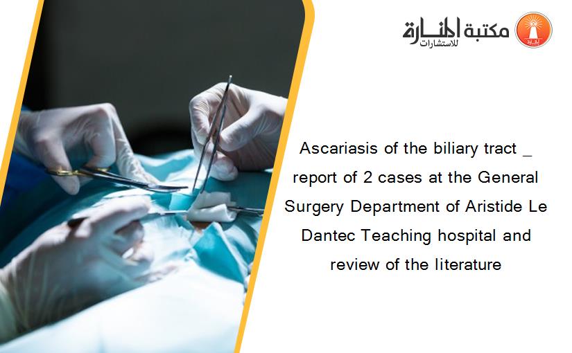 Ascariasis of the biliary tract _ report of 2 cases at the General Surgery Department of Aristide Le Dantec Teaching hospital and review of the literature