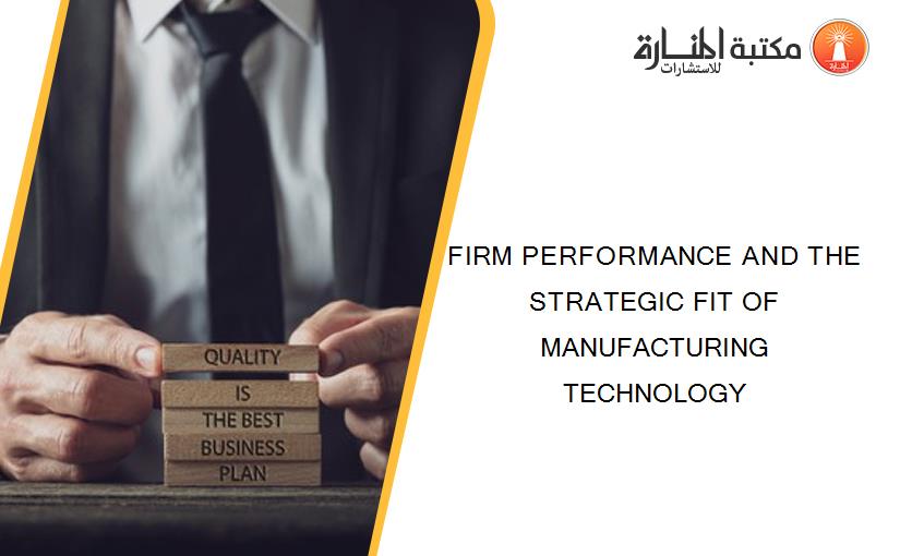 FIRM PERFORMANCE AND THE STRATEGIC FIT OF MANUFACTURING TECHNOLOGY