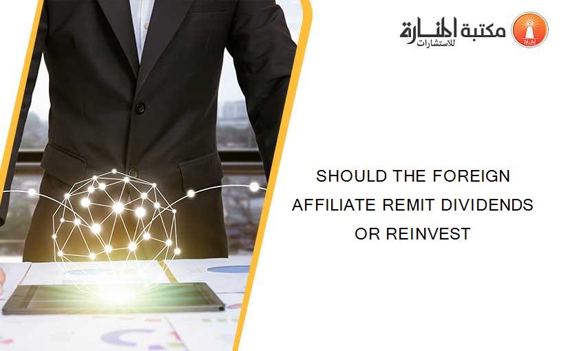 SHOULD THE FOREIGN AFFILIATE REMIT DIVIDENDS OR REINVEST