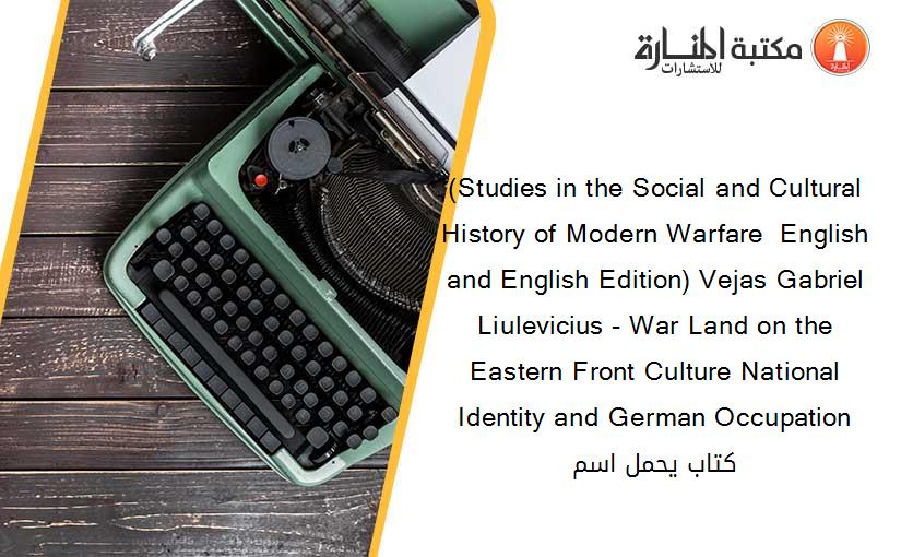 (Studies in the Social and Cultural History of Modern Warfare  English and English Edition) Vejas Gabriel Liulevicius - War Land on the Eastern Front Culture National Identity and German Occupation كتاب يحمل اسم