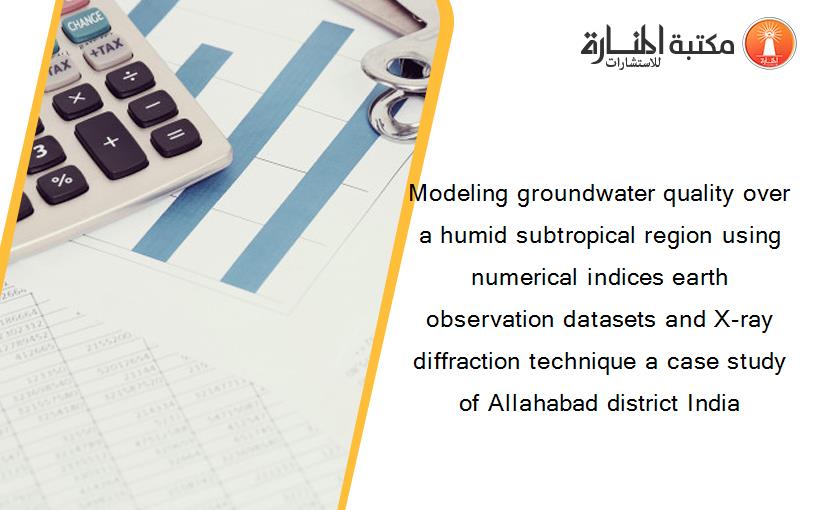Modeling groundwater quality over a humid subtropical region using numerical indices earth observation datasets and X-ray diffraction technique a case study of Allahabad district India