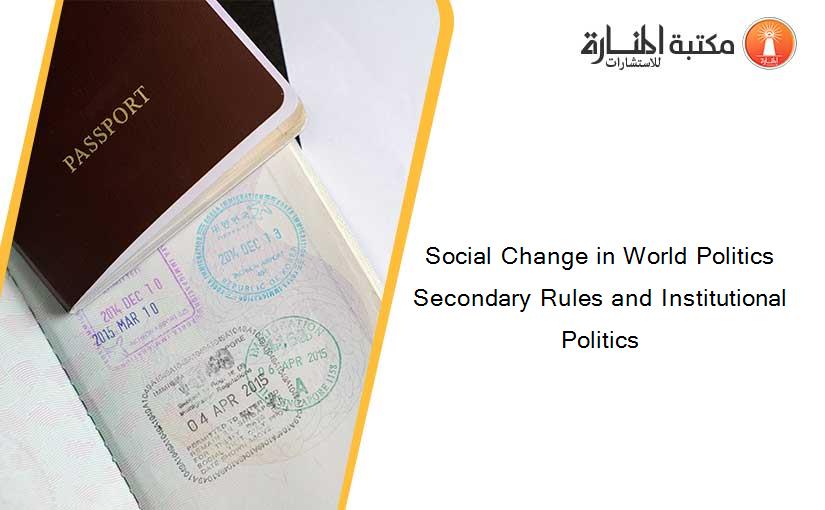 Social Change in World Politics Secondary Rules and Institutional Politics