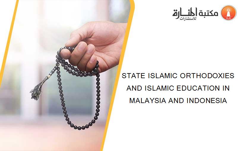 STATE ISLAMIC ORTHODOXIES AND ISLAMIC EDUCATION IN MALAYSIA AND INDONESIA