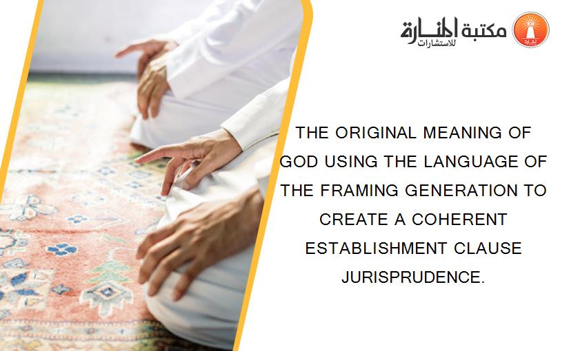 THE ORIGINAL MEANING OF  GOD USING THE LANGUAGE OF THE FRAMING GENERATION TO CREATE A COHERENT ESTABLISHMENT CLAUSE JURISPRUDENCE.