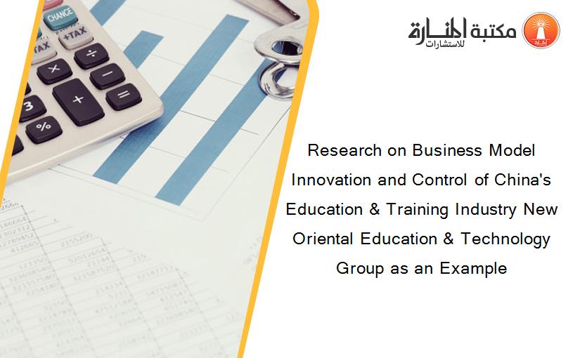 Research on Business Model Innovation and Control of China's Education & Training Industry New Oriental Education & Technology Group as an Example