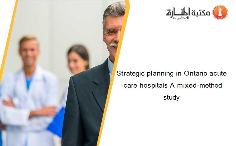 Strategic planning in Ontario acute-care hospitals A mixed-method study