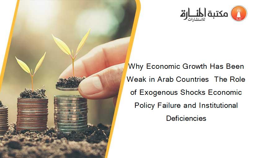 Why Economic Growth Has Been Weak in Arab Countries  The Role of Exogenous Shocks Economic Policy Failure and Institutional Deficiencies
