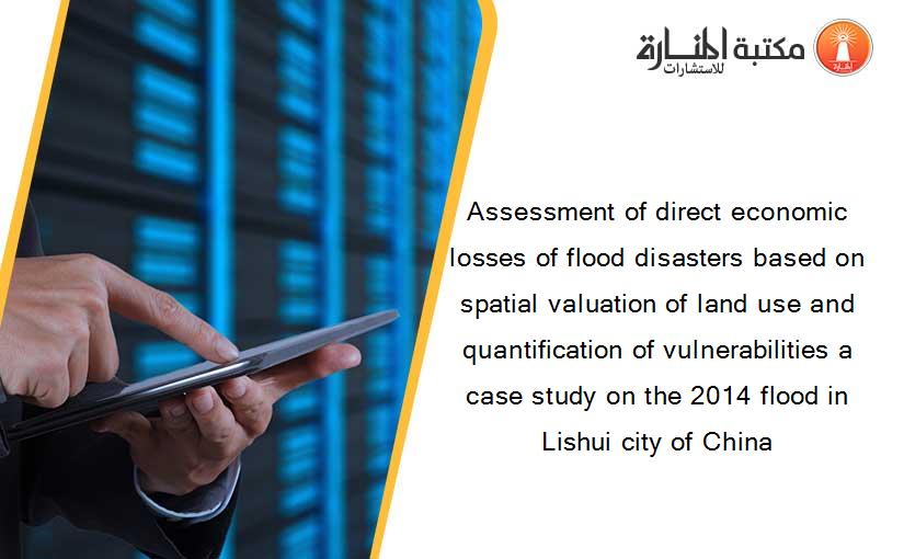Assessment of direct economic losses of flood disasters based on spatial valuation of land use and quantification of vulnerabilities a case study on the 2014 flood in Lishui city of China