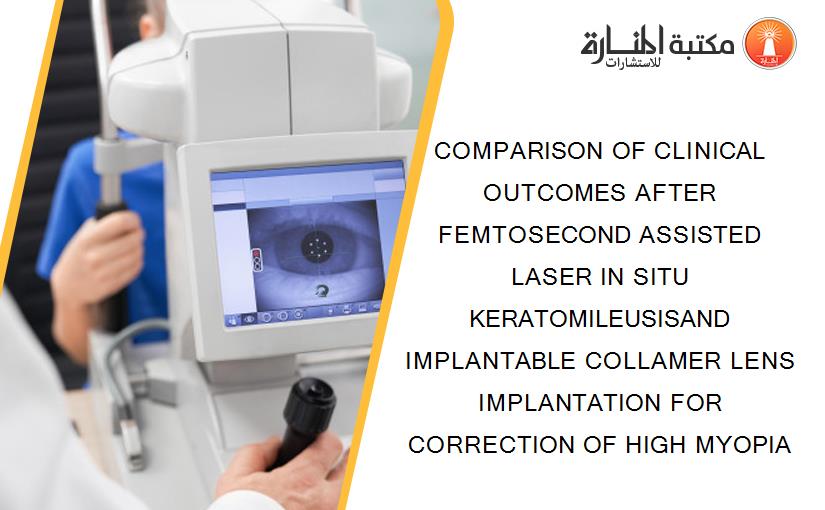 COMPARISON OF CLINICAL OUTCOMES AFTER FEMTOSECOND ASSISTED LASER IN SITU KERATOMILEUSISAND IMPLANTABLE COLLAMER LENS IMPLANTATION FOR CORRECTION OF HIGH MYOPIA