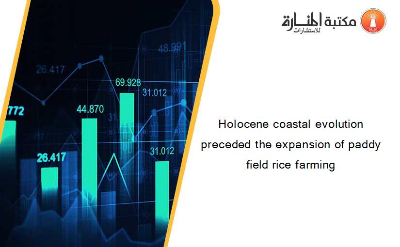 Holocene coastal evolution preceded the expansion of paddy field rice farming