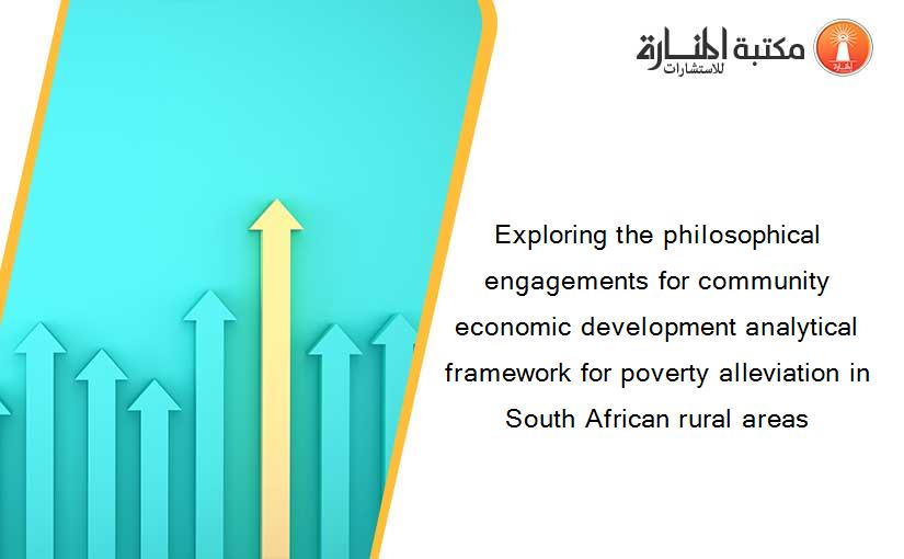 Exploring the philosophical engagements for community economic development analytical framework for poverty alleviation in South African rural areas