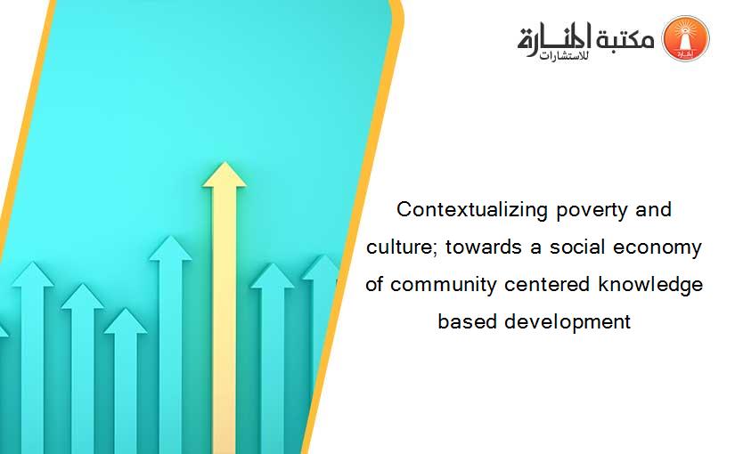 Contextualizing poverty and culture; towards a social economy of community centered knowledge based development