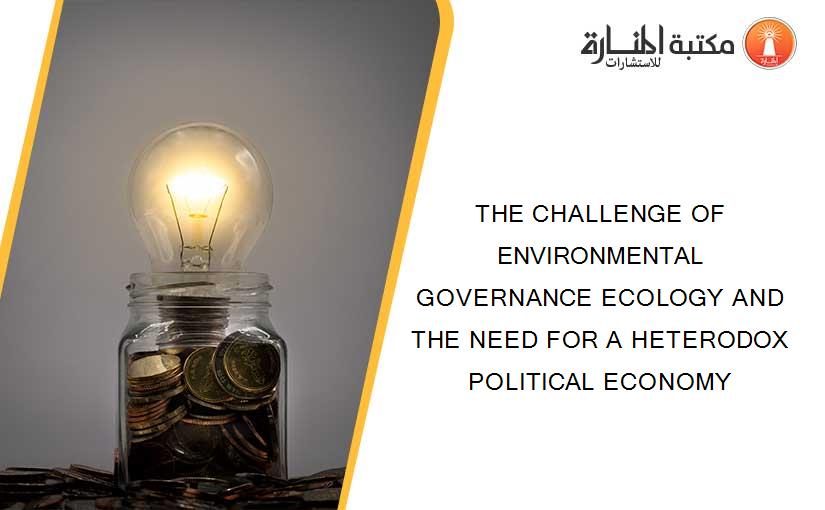 THE CHALLENGE OF ENVIRONMENTAL GOVERNANCE ECOLOGY AND THE NEED FOR A HETERODOX POLITICAL ECONOMY